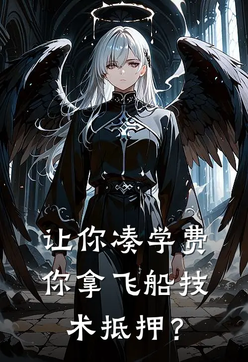 让你凑学费，你拿飞船技术抵押？(周屿王浩)完结的热门小说_全本免费完结小说让你凑学费，你拿飞船技术抵押？(周屿王浩)