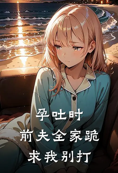 孕吐时，前夫全家跪求我别打(陆勋迈巴赫)最新小说推荐_最新热门小说孕吐时，前夫全家跪求我别打陆勋迈巴赫