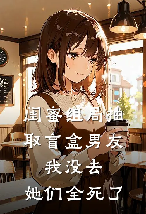 闺蜜组局抽取“盲盒男友”，我没去，她们全死了孟女士思思全本免费在线阅读_孟女士思思全文阅读