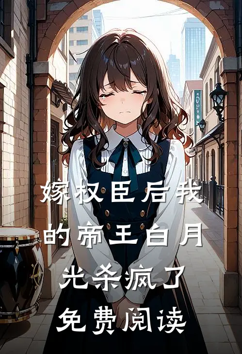 嫁权臣后我的帝王白月光杀疯了免费阅读