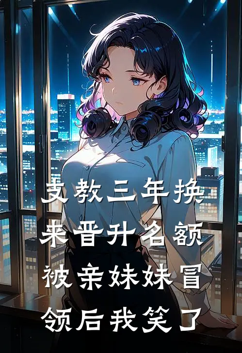 支教三年换来晋升名额，被亲妹妹冒领后我笑了沈静柔静柔完整版小说_小说完结推荐支教三年换来晋升名额，被亲妹妹冒领后我笑了(沈静柔静柔)