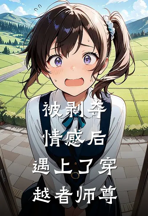 被剥夺情感后，遇上了穿越者师尊曲周树姨全集免费小说_免费小说完结被剥夺情感后，遇上了穿越者师尊(曲周树姨)