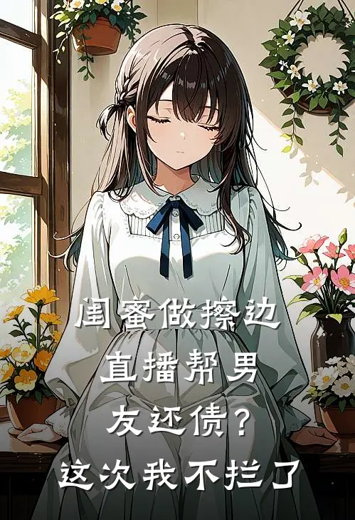 闺蜜做擦边直播帮男友还债？这次我不拦了周宇林皎皎最新全本小说_最新章节列表闺蜜做擦边直播帮男友还债？这次我不拦了(周宇林皎皎)