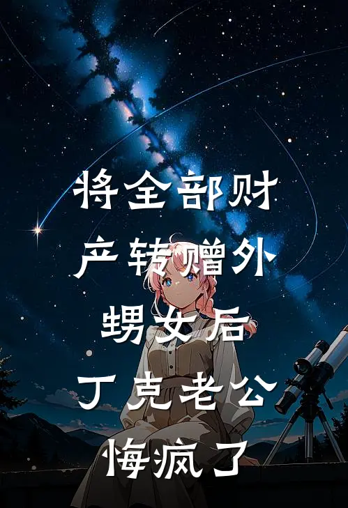 将全部财产转赠外甥女后，丁克老公悔疯了丁克周景明全集免费小说_免费小说完结将全部财产转赠外甥女后，丁克老公悔疯了(丁克周景明)