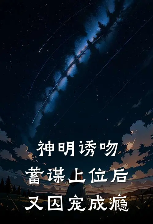 神明诱吻：蓄谋上位后又囚宠成瘾(宋伽冕祝承瑞)全章节在线阅读_宋伽冕祝承瑞全章节在线阅读