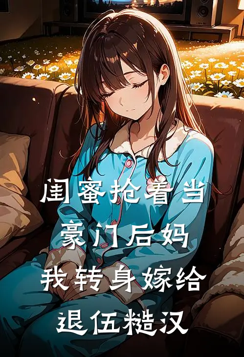 闺蜜抢着当豪门后妈，我转身嫁给退伍糙汉